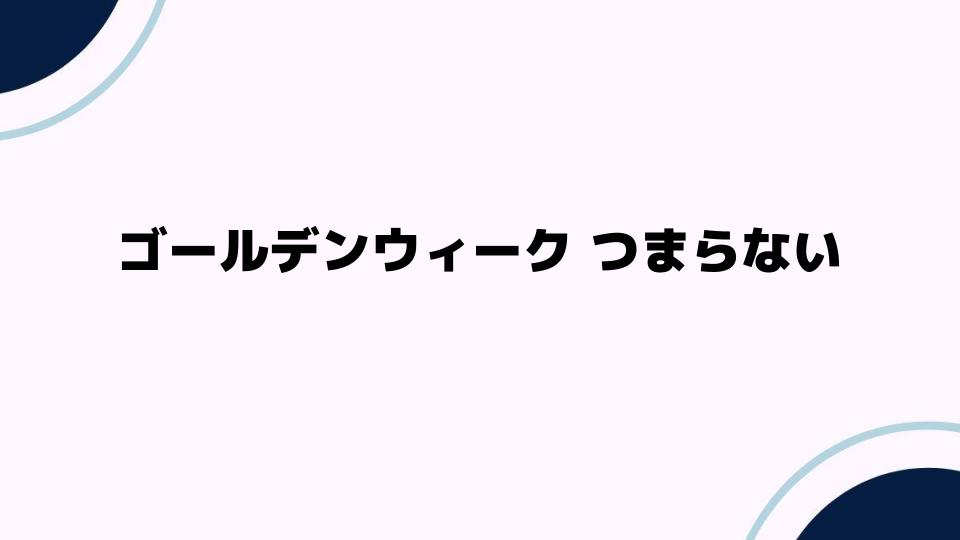 ゴールデンウィークがつまらない理由と解決策